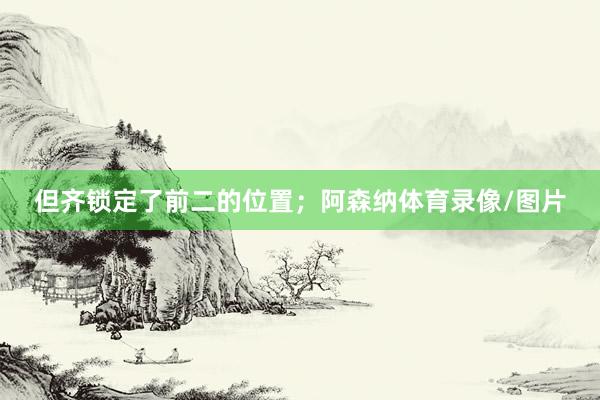 但齐锁定了前二的位置;阿森纳体育录像/图片