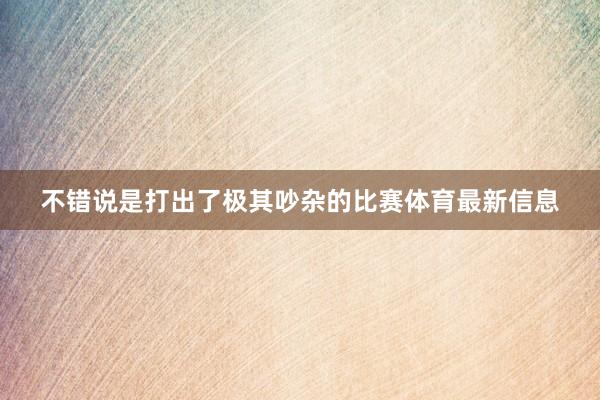 不错说是打出了极其吵杂的比赛体育最新信息