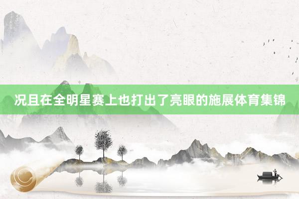 况且在全明星赛上也打出了亮眼的施展体育集锦
