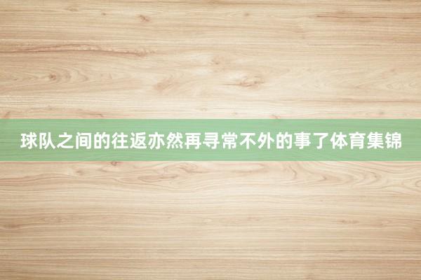 球队之间的往返亦然再寻常不外的事了体育集锦