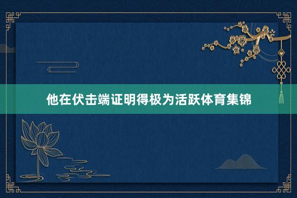 他在伏击端证明得极为活跃体育集锦