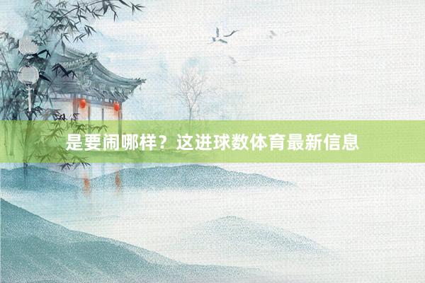 是要闹哪样?这进球数体育最新信息