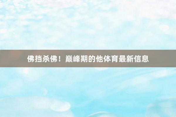 佛挡杀佛!巅峰期的他体育最新信息