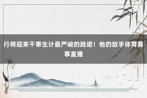 行将迎来干事生计最严峻的践诺!他的敌手体育赛事直播