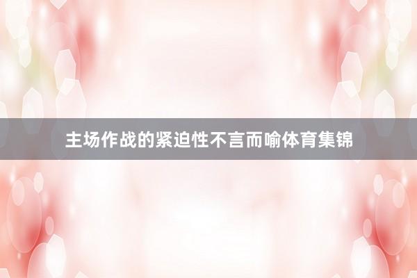 主场作战的紧迫性不言而喻体育集锦