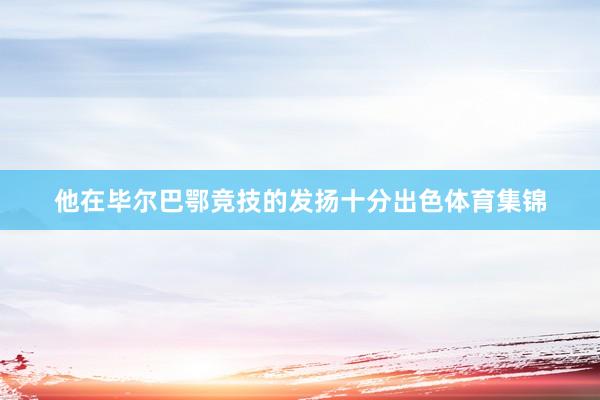 他在毕尔巴鄂竞技的发扬十分出色体育集锦