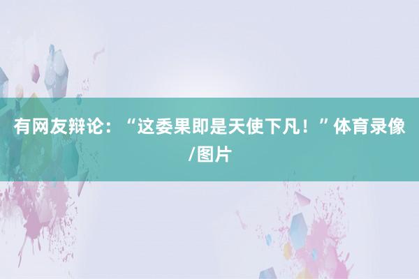 有网友辩论:“这委果即是天使下凡!”体育录像/图片