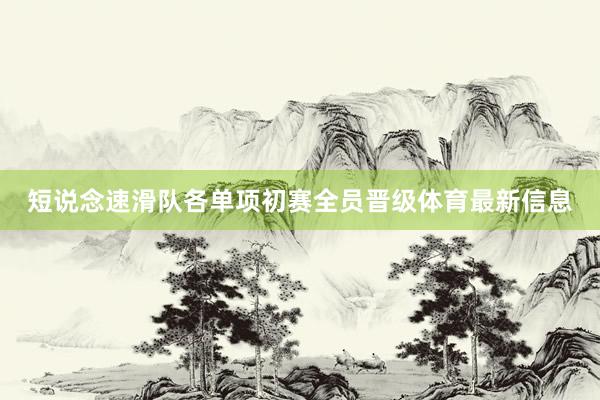 短说念速滑队各单项初赛全员晋级体育最新信息