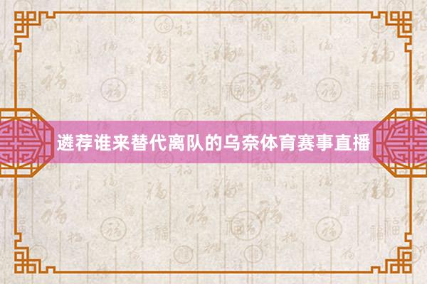 遴荐谁来替代离队的乌奈体育赛事直播