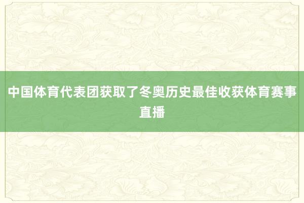 中国体育代表团获取了冬奥历史最佳收获体育赛事直播