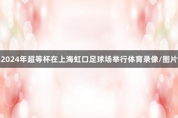 2024年超等杯在上海虹口足球场举行体育录像/图片