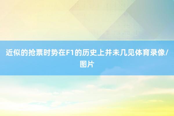 近似的抢票时势在F1的历史上并未几见体育录像/图片