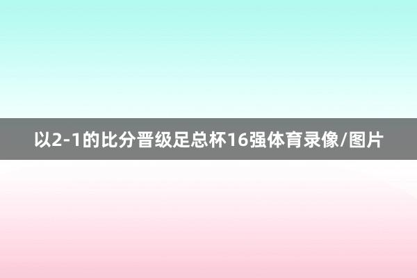 以2-1的比分晋级足总杯16强体育录像/图片