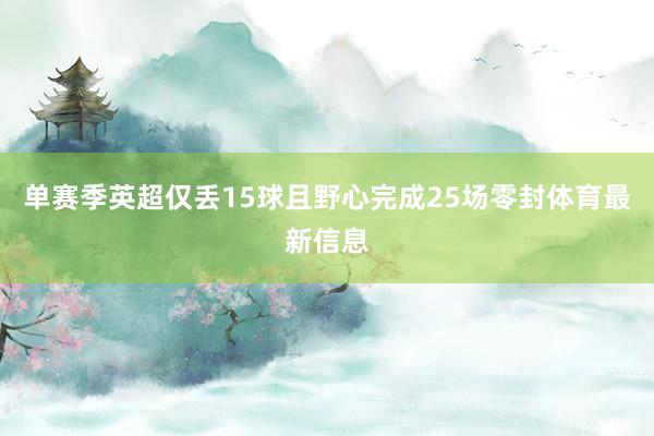 单赛季英超仅丢15球且野心完成25场零封体育最新信息