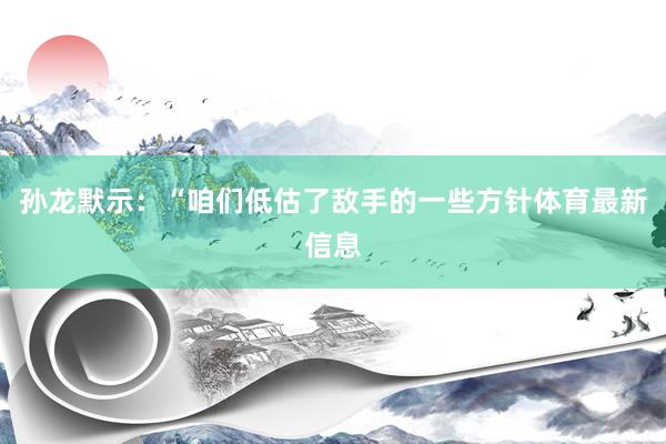孙龙默示:“咱们低估了敌手的一些方针体育最新信息