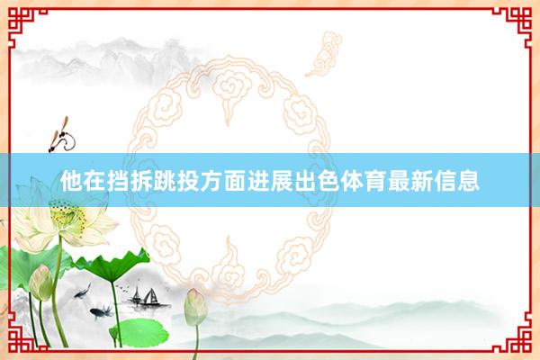他在挡拆跳投方面进展出色体育最新信息