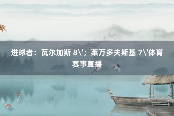 进球者:瓦尔加斯 8';莱万多夫斯基 7'体育赛事直播