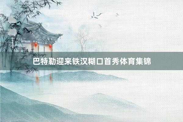 巴特勒迎来铁汉糊口首秀体育集锦