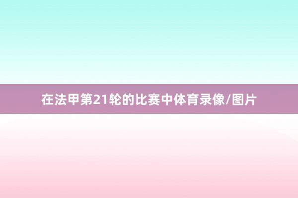 在法甲第21轮的比赛中体育录像/图片