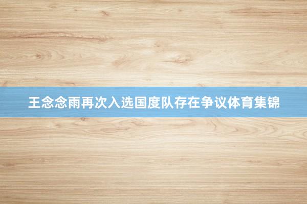 王念念雨再次入选国度队存在争议体育集锦