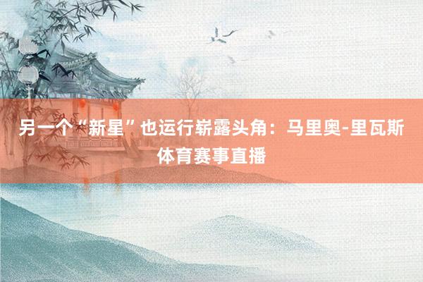 另一个“新星”也运行崭露头角：马里奥-里瓦斯体育赛事直播