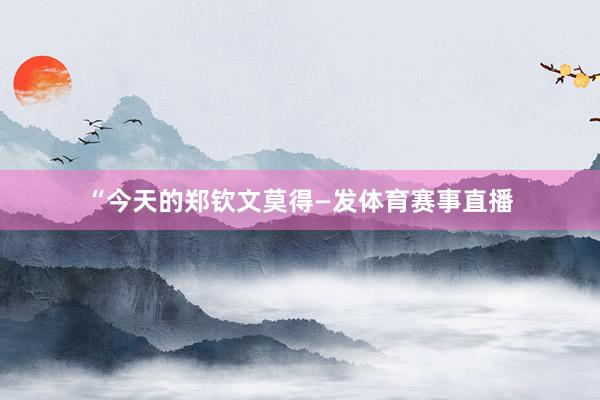 “今天的郑钦文莫得—发体育赛事直播