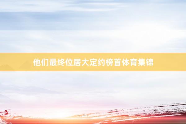 他们最终位居大定约榜首体育集锦