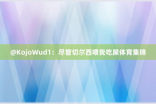 @KojoWud1：尽管切尔西喂我吃屎体育集锦