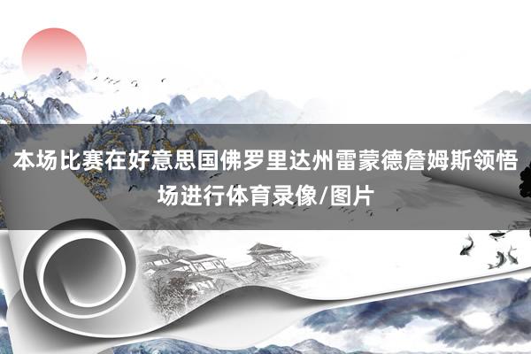 本场比赛在好意思国佛罗里达州雷蒙德詹姆斯领悟场进行体育录像/图片