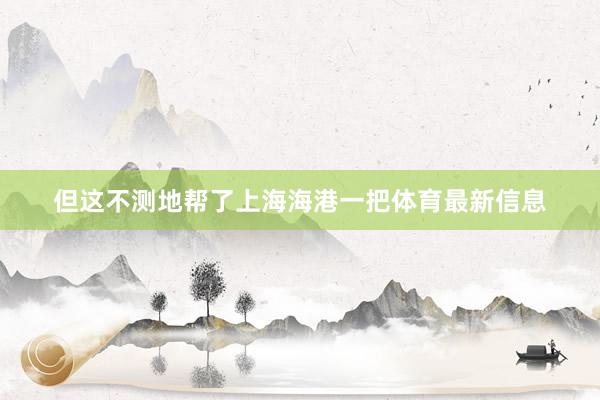 但这不测地帮了上海海港一把体育最新信息