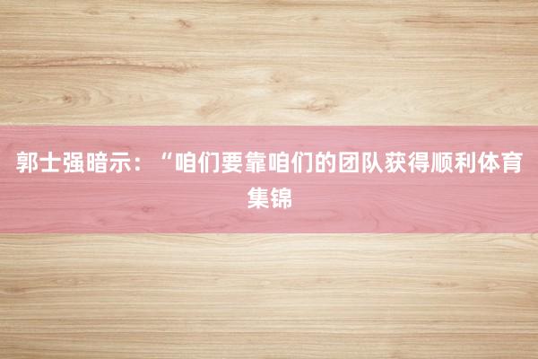 郭士强暗示：“咱们要靠咱们的团队获得顺利体育集锦