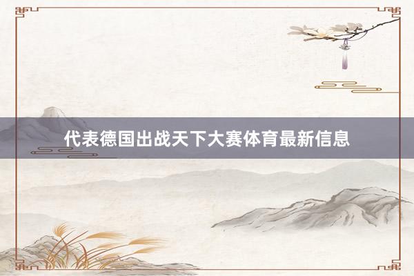 代表德国出战天下大赛体育最新信息