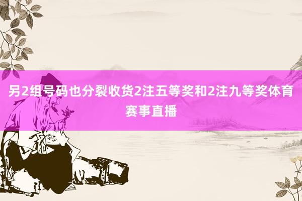 另2组号码也分裂收货2注五等奖和2注九等奖体育赛事直播