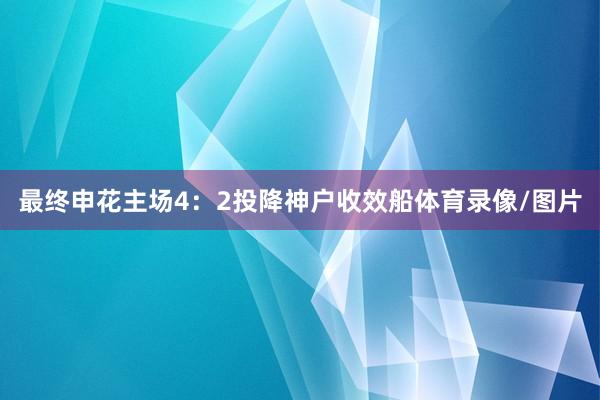 最终申花主场4：2投降神户收效船体育录像/图片
