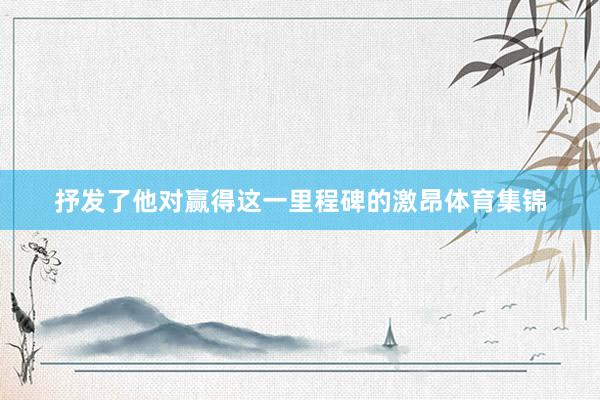 抒发了他对赢得这一里程碑的激昂体育集锦