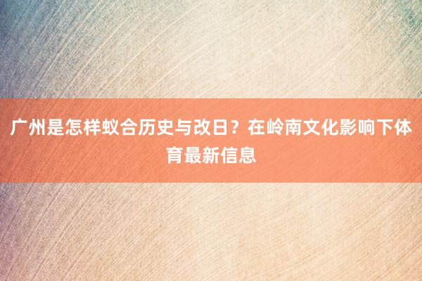 广州是怎样蚁合历史与改日？在岭南文化影响下体育最新信息
