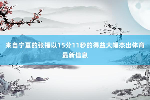 来自宁夏的张福以15分11秒的得益大幅杰出体育最新信息
