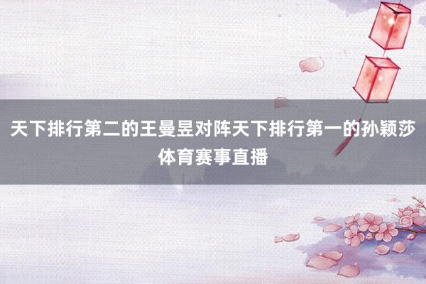 天下排行第二的王曼昱对阵天下排行第一的孙颖莎体育赛事直播