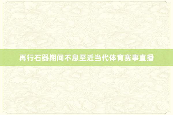 再行石器期间不息至近当代体育赛事直播