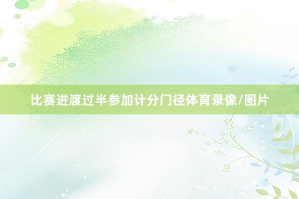 比赛进渡过半参加计分门径体育录像/图片