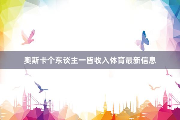 奥斯卡个东谈主一皆收入体育最新信息