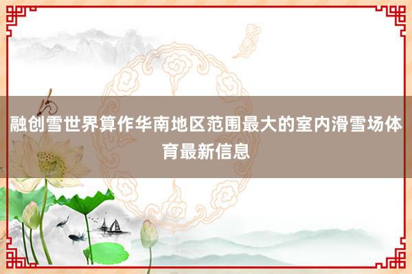 融创雪世界算作华南地区范围最大的室内滑雪场体育最新信息