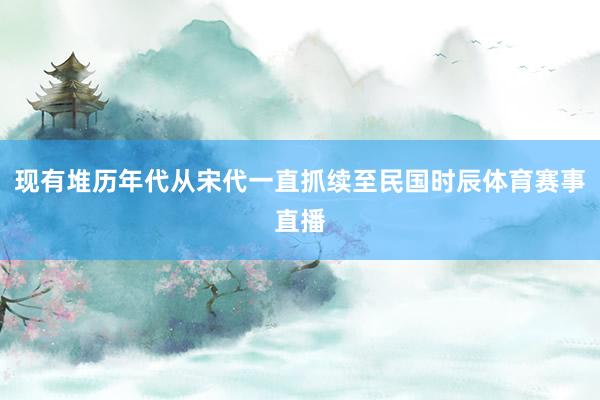 现有堆历年代从宋代一直抓续至民国时辰体育赛事直播