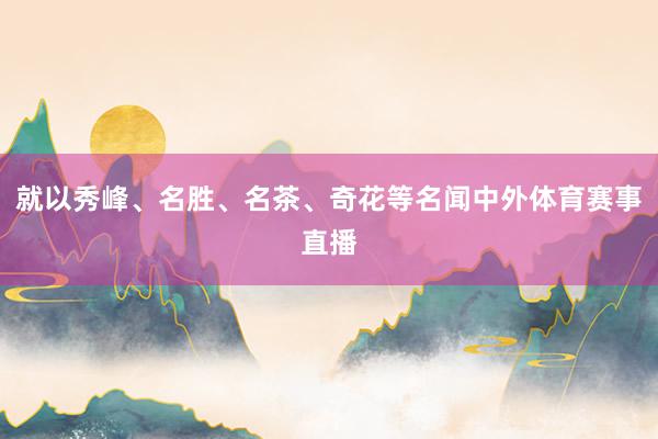 就以秀峰、名胜、名茶、奇花等名闻中外体育赛事直播