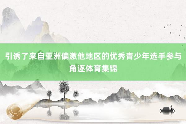 引诱了来自亚洲偏激他地区的优秀青少年选手参与角逐体育集锦