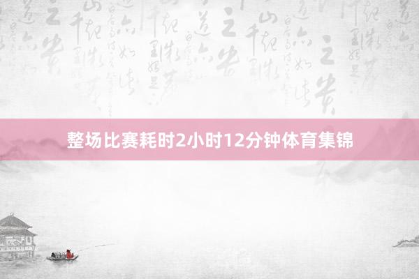 整场比赛耗时2小时12分钟体育集锦