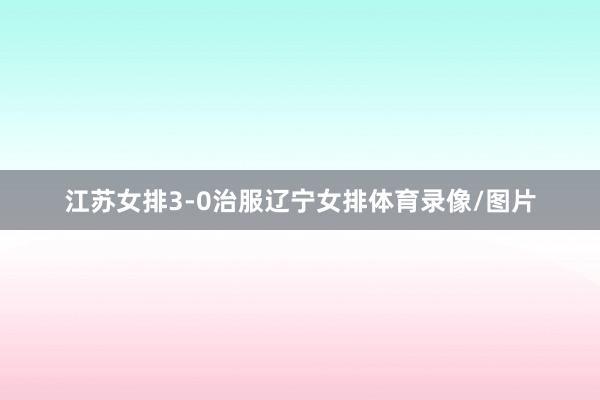 江苏女排3-0治服辽宁女排体育录像/图片