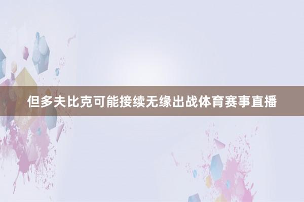 但多夫比克可能接续无缘出战体育赛事直播