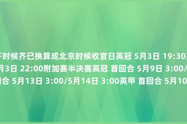 以下时候齐已换算成北京时候收官日英冠 5月3日 19:30英甲 5月3日 22:00英乙 5月3日 22:00附加赛半决赛英冠 首回合 5月9日 3:00/5月10日 3:00 次回合 5月13日 3:00/5月14日 3:00英甲 首回合 5月10日 19:30/5月11日 2:45 次回合 5月15日 3:00/5月16日 3:00英乙 首回合 5月11日 22:30/5月12日 1:30 次