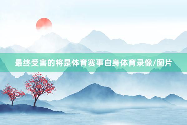 最终受害的将是体育赛事自身体育录像/图片